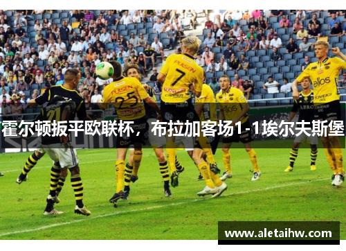 霍尔顿扳平欧联杯，布拉加客场1-1埃尔夫斯堡